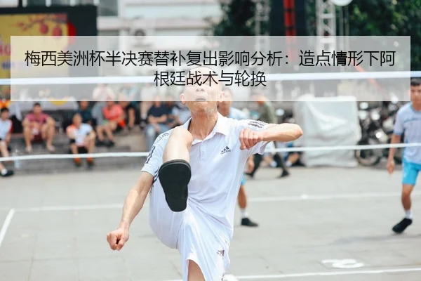 梅西美洲杯半决赛替补复出影响分析：造点情形下阿根廷战术与轮换