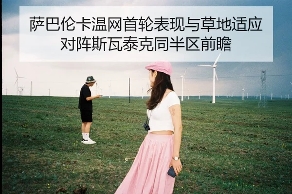 萨巴伦卡温网首轮表现与草地适应 对阵斯瓦泰克同半区前瞻