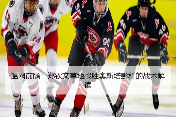 温网前瞻：郑钦文草地战胜奥斯塔彭科的战术解读