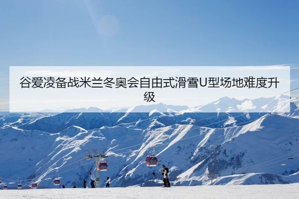 谷爱凌备战米兰冬奥会自由式滑雪U型场地难度升级