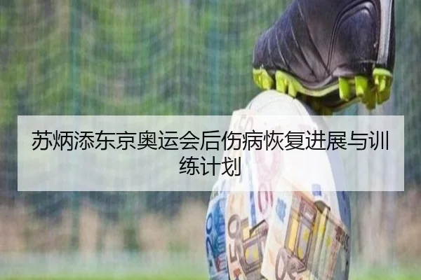 苏炳添东京奥运会后伤病恢复进展与训练计划