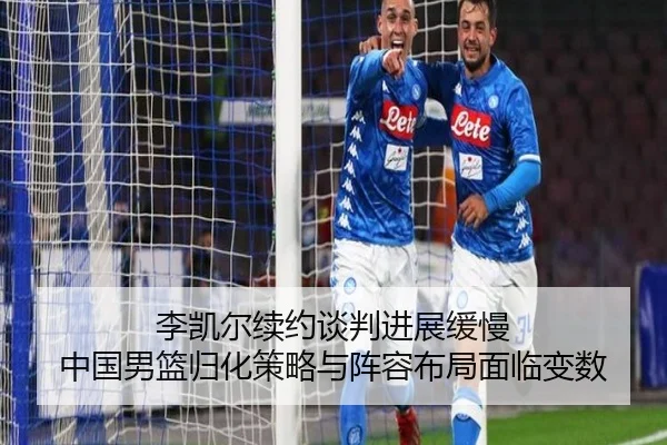 李凯尔续约谈判进展缓慢 中国男篮归化策略与阵容布局面临变数