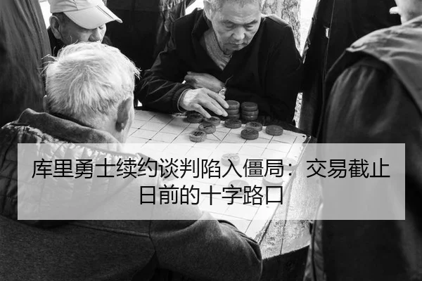 库里勇士续约谈判陷入僵局：交易截止日前的十字路口