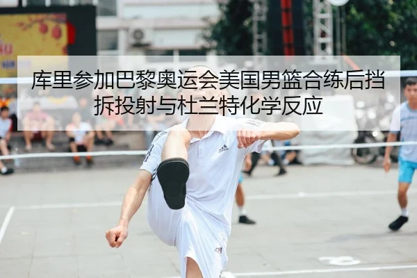 库里参加巴黎奥运会美国男篮合练后挡拆投射与杜兰特化学反应