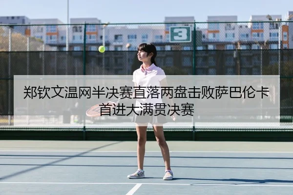 郑钦文温网半决赛直落两盘击败萨巴伦卡首进大满贯决赛