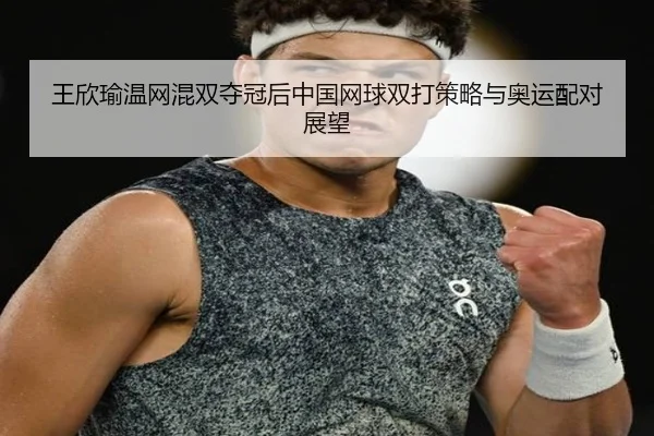 王欣瑜温网混双夺冠后中国网球双打策略与奥运配对展望