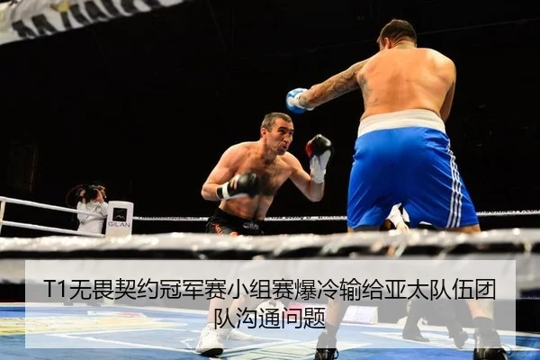 T1无畏契约冠军赛小组赛爆冷输给亚太队伍团队沟通问题