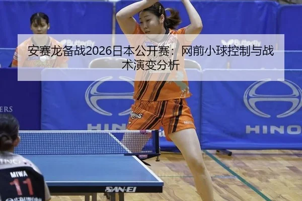 安赛龙备战2026日本公开赛：网前小球控制与战术演变分析