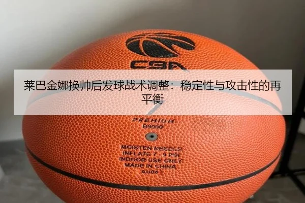 莱巴金娜换帅后发球战术调整：稳定性与攻击性的再平衡